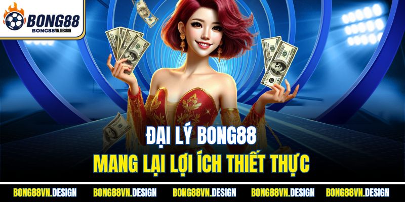 Đại Lý Bong88 1 Đại lý Bong88 mang lại lợi ích thiết thực